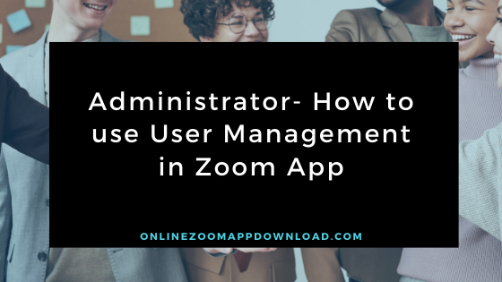 Administrator- How to use User Management in Zoom App