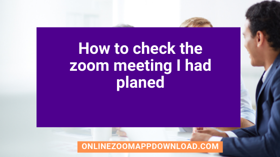 How to check the zoom meeting I had planed